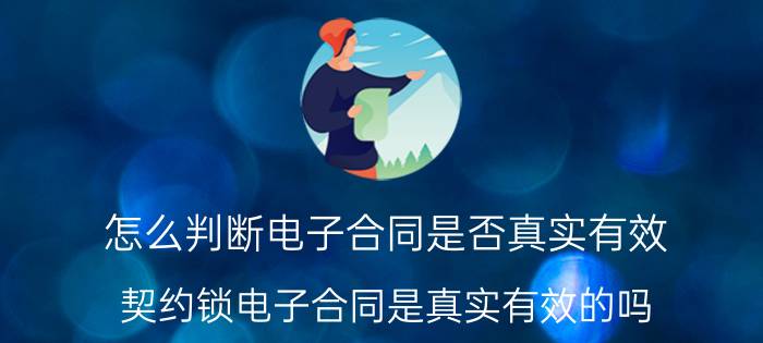 怎么判断电子合同是否真实有效 契约锁电子合同是真实有效的吗？